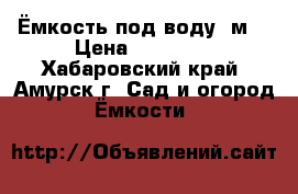 Ёмкость под воду 6м3 › Цена ­ 10 000 - Хабаровский край, Амурск г. Сад и огород » Ёмкости   